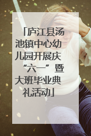 庐江县汤池镇中心幼儿园开展庆“六一”暨大班毕业典礼活动