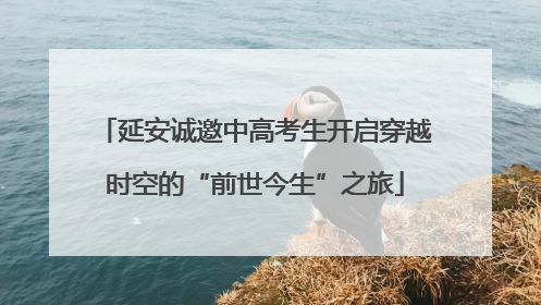 延安诚邀中高考生开启穿越时空的“前世今生”之旅