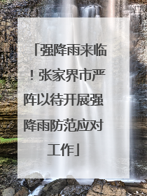 强降雨来临！张家界市严阵以待开展强降雨防范应对工作