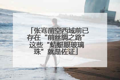 张骞凿空西域前已存在“前丝绸之路” 这些“蜻蜓眼玻璃珠”就是佐证