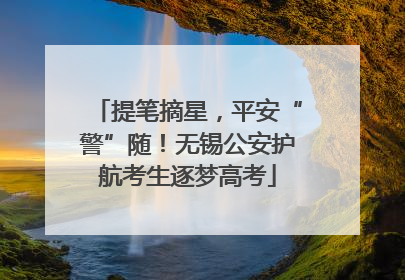 提笔摘星，平安“警”随！无锡公安护航考生逐梦高考