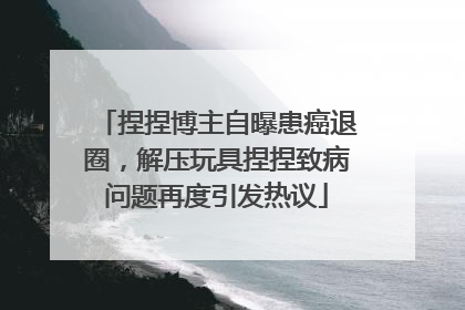 捏捏博主自曝患癌退圈，解压玩具捏捏致病问题再度引发热议