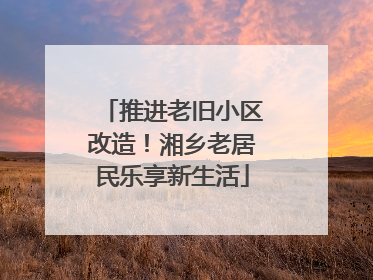推进老旧小区改造！湘乡老居民乐享新生活