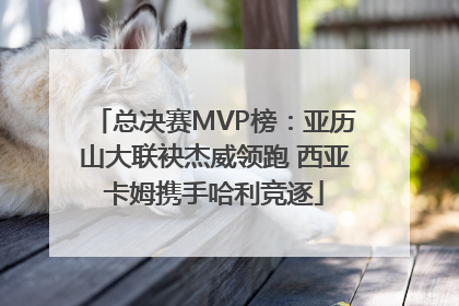 总决赛MVP榜：亚历山大联袂杰威领跑 西亚卡姆携手哈利竞逐