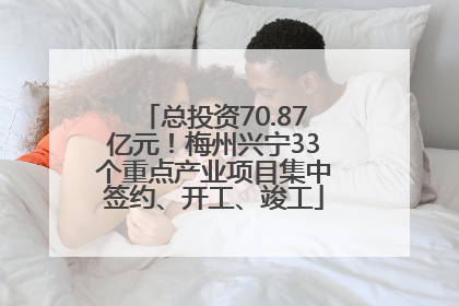总投资70.87亿元！梅州兴宁33个重点产业项目集中签约、开工、竣工