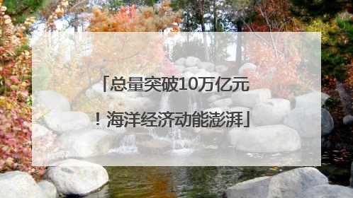 总量突破10万亿元！海洋经济动能澎湃