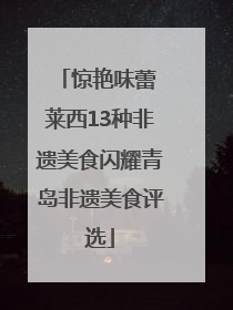 惊艳味蕾 莱西13种非遗美食闪耀青岛非遗美食评选