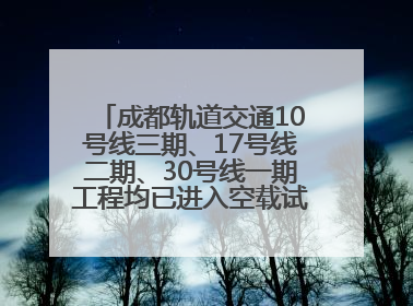成都轨道交通10号线三期、17号线二期、30号线一期工程均已进入空载试运行阶段