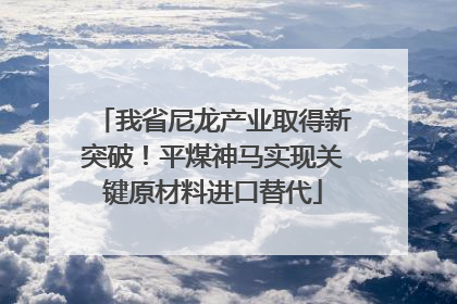 我省尼龙产业取得新突破！平煤神马实现关键原材料进口替代