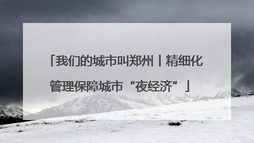 我们的城市叫郑州丨精细化管理保障城市“夜经济”