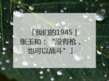 我们的1945｜张玉和：“没有枪，也可以战斗”