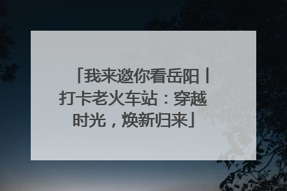 我来邀你看岳阳丨打卡老火车站：穿越时光，焕新归来