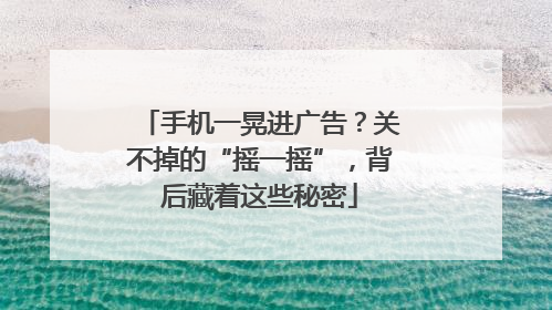 手机一晃进广告？关不掉的“摇一摇”，背后藏着这些秘密
