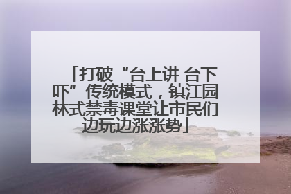 打破“台上讲 台下吓”传统模式，镇江园林式禁毒课堂让市民们边玩边涨涨势