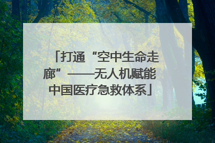 打通“空中生命走廊”——无人机赋能中国医疗急救体系
