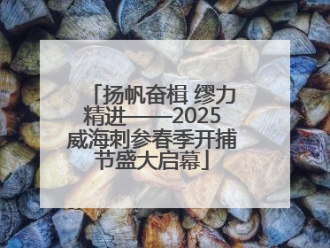 扬帆奋楫 缪力精进——2025威海刺参春季开捕节盛大启幕
