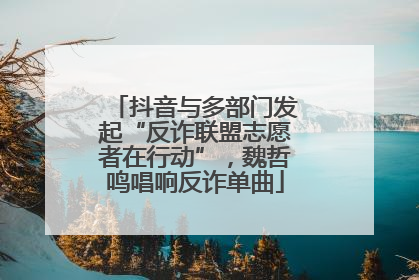 抖音与多部门发起“反诈联盟志愿者在行动”，魏哲鸣唱响反诈单曲
