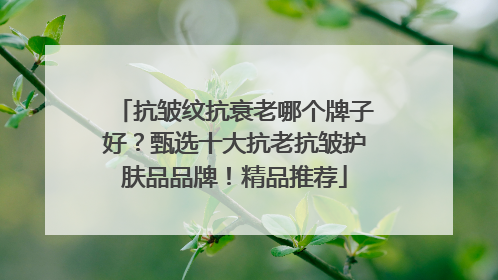 抗皱纹抗衰老哪个牌子好？甄选十大抗老抗皱护肤品品牌！精品推荐