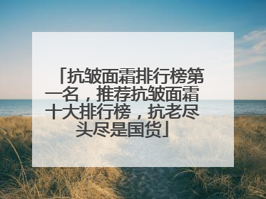 抗皱面霜排行榜第一名，推荐抗皱面霜十大排行榜，抗老尽头尽是国货