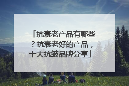抗衰老产品有哪些？抗衰老好的产品，十大抗皱品牌分享