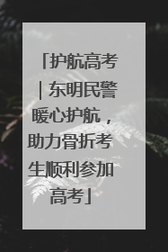 护航高考｜东明民警暖心护航，助力骨折考生顺利参加高考