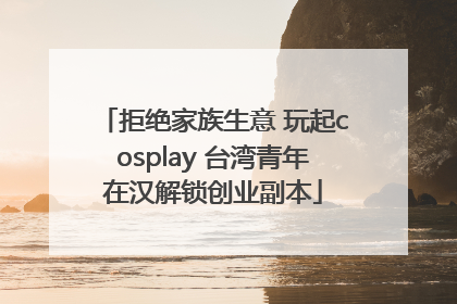 拒绝家族生意 玩起cosplay 台湾青年在汉解锁创业副本