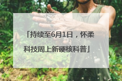 持续至6月1日，怀柔科技周上新硬核科普