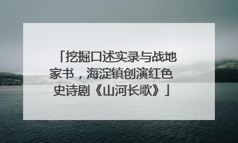 挖掘口述实录与战地家书，海淀镇创演红色史诗剧《山河长歌》
