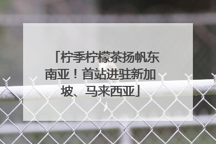 柠季柠檬茶扬帆东南亚！首站进驻新加坡、马来西亚