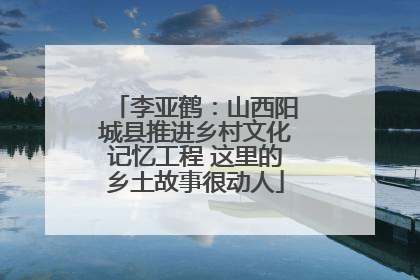 李亚鹤：山西阳城县推进乡村文化记忆工程 这里的乡土故事很动人