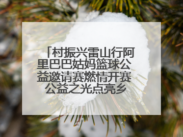 村振兴雷山行阿里巴巴姑妈篮球公益邀请赛燃情开赛 公益之光点亮乡村振兴之路