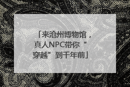 来沧州博物馆，真人NPC带你“穿越”到千年前
