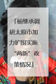 杨继承调研太原市加力扩围实施“两新”政策情况