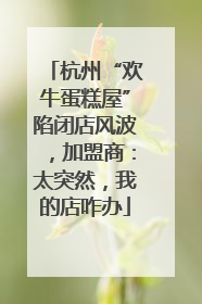 杭州“欢牛蛋糕屋”陷闭店风波，加盟商：太突然，我的店咋办