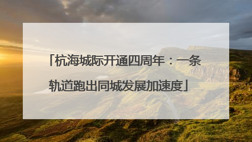 杭海城际开通四周年：一条轨道跑出同城发展加速度