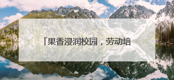 果香浸润校园，劳动培育新人 绵阳安州塔水初中开展劳动实践活动