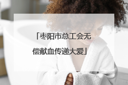 枣阳市总工会无偿献血传递大爱