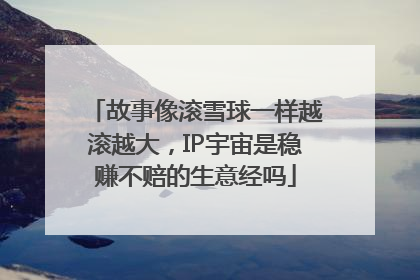 故事像滚雪球一样越滚越大，IP宇宙是稳赚不赔的生意经吗
