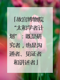 故宫博物院“太和学者计划”：既是研究者，也是沟通者、见证者和讲述者