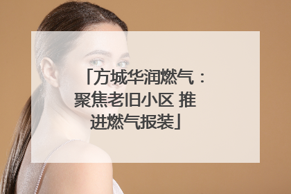 方城华润燃气：聚焦老旧小区 推进燃气报装