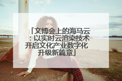 文博会上的海马云：以实时云渲染技术开启文化产业数字化升级新篇章