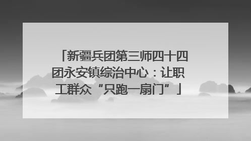 新疆兵团第三师四十四团永安镇综治中心：让职工群众“只跑一扇门”