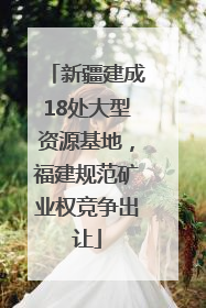 新疆建成18处大型资源基地，福建规范矿业权竞争出让