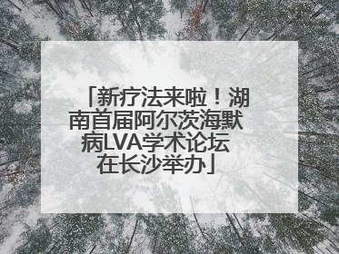 新疗法来啦！湖南首届阿尔茨海默病LVA学术论坛在长沙举办