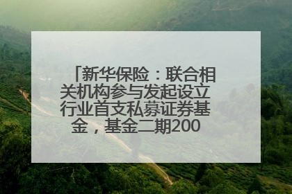 新华保险：联合相关机构参与发起设立行业首支私募证券基金，基金二期200亿元已募集完毕