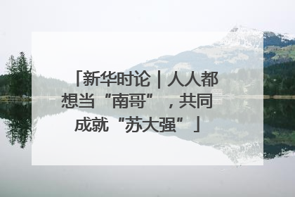 新华时论｜人人都想当“南哥”，共同成就“苏大强”