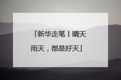 新华走笔丨晴天雨天，都是好天