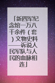 新四军纪念馆一万八千余件（套）文物史料——诉说人民军队与人民的血脉相连