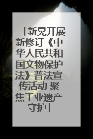 新晃开展新修订《中华人民共和国文物保护法》普法宣传活动 聚焦工业遗产守护