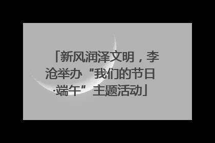新风润泽文明，李沧举办“我们的节日·端午”主题活动